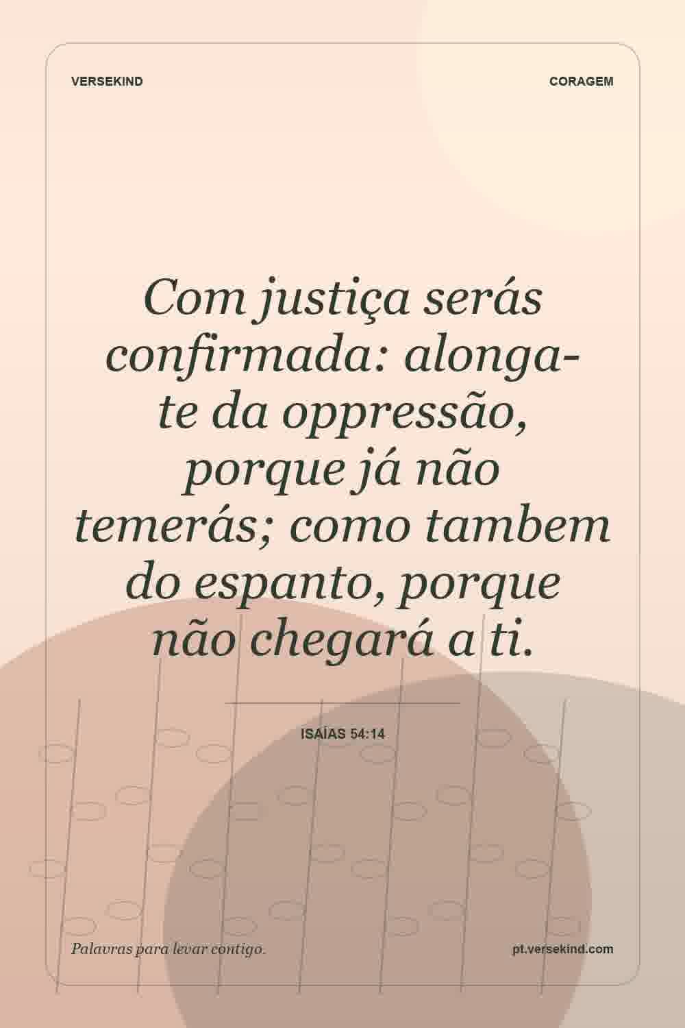 Com justiça serás confirmada: alonga-te da oppressão, porque já não temerás; como tambem do espanto, porque não chegará a ti. — Isaías 54:14