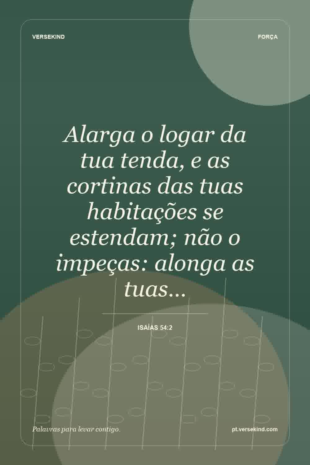 Alarga o logar da tua tenda, e as cortinas das tuas habitações se estendam; não o impeças: alonga as tuas… — Isaías 54:2