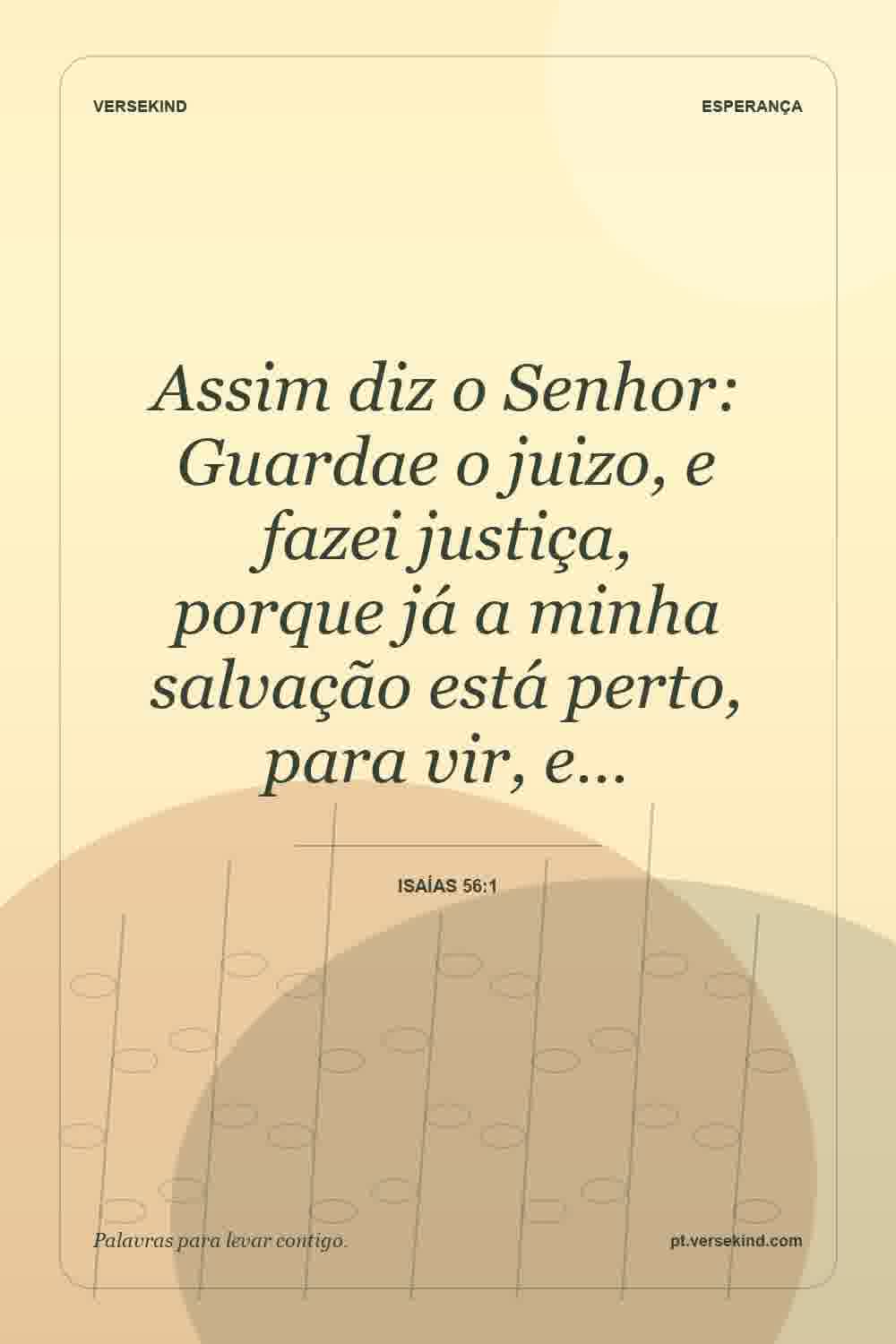Assim diz o Senhor: Guardae o juizo, e fazei justiça, porque já a minha salvação está perto, para vir, e… — Isaías 56:1