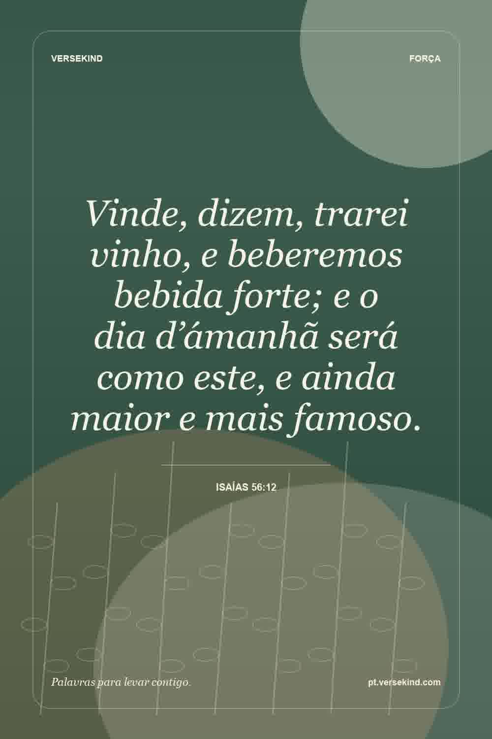 Vinde, dizem, trarei vinho, e beberemos bebida forte; e o dia d’ámanhã será como este, e ainda maior e mais famoso. — Isaías 56:12