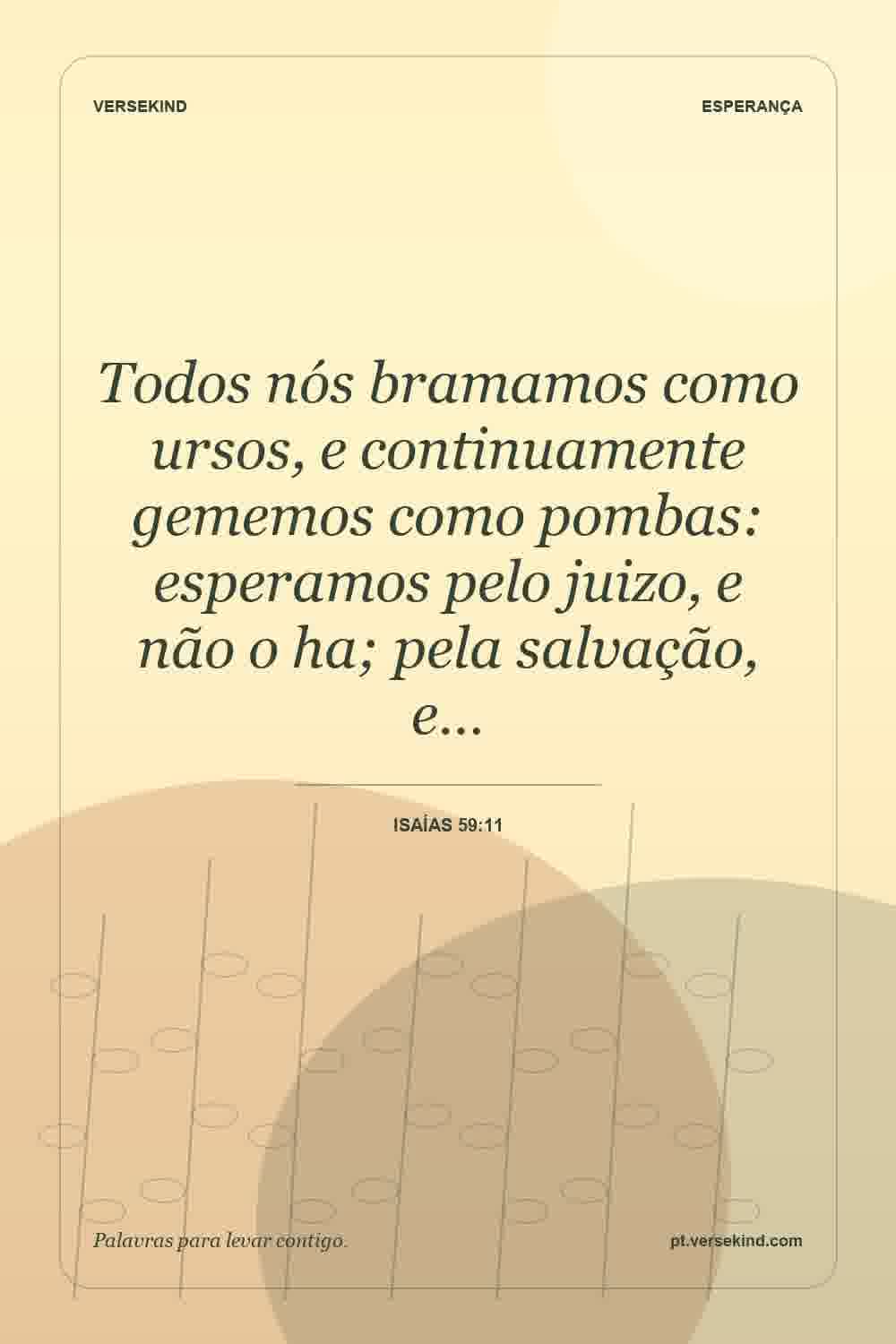 Todos nós bramamos como ursos, e continuamente gememos como pombas: esperamos pelo juizo, e não o ha; pela salvação, e… — Isaías 59:11