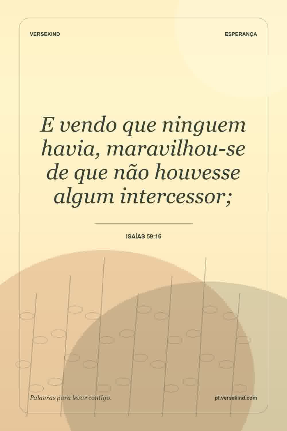 E vendo que ninguem havia, maravilhou-se de que não houvesse algum intercessor; — Isaías 59:16
