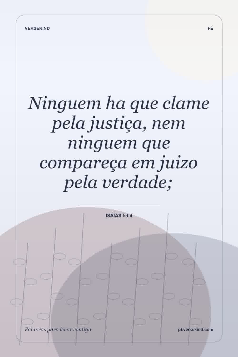 Ninguem ha que clame pela justiça, nem ninguem que compareça em juizo pela verdade; — Isaías 59:4