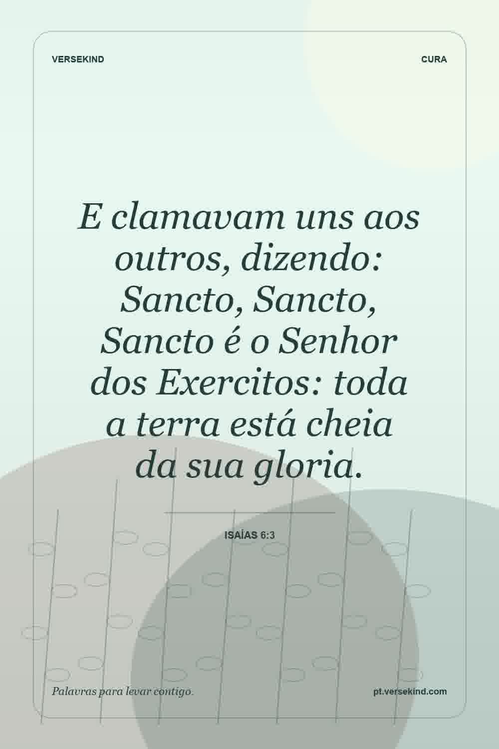 E clamavam uns aos outros, dizendo: Sancto, Sancto, Sancto é o Senhor dos Exercitos: toda a terra está cheia da sua gloria. — Isaías 6:3