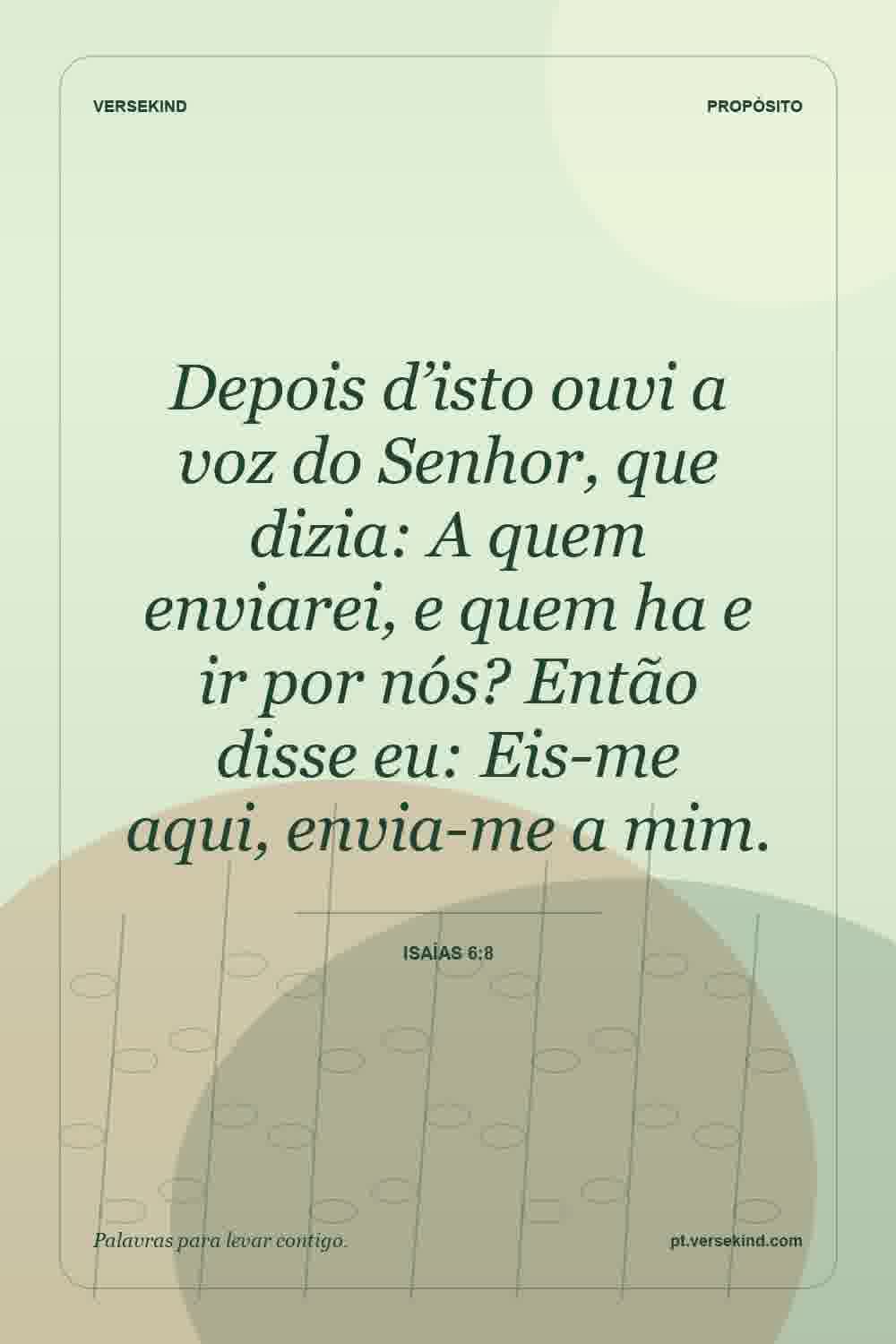 Depois d’isto ouvi a voz do Senhor, que dizia: A quem enviarei, e quem ha e ir por nós? Então disse eu: Eis-me aqui, envia-me a mim. — Isaías 6:8