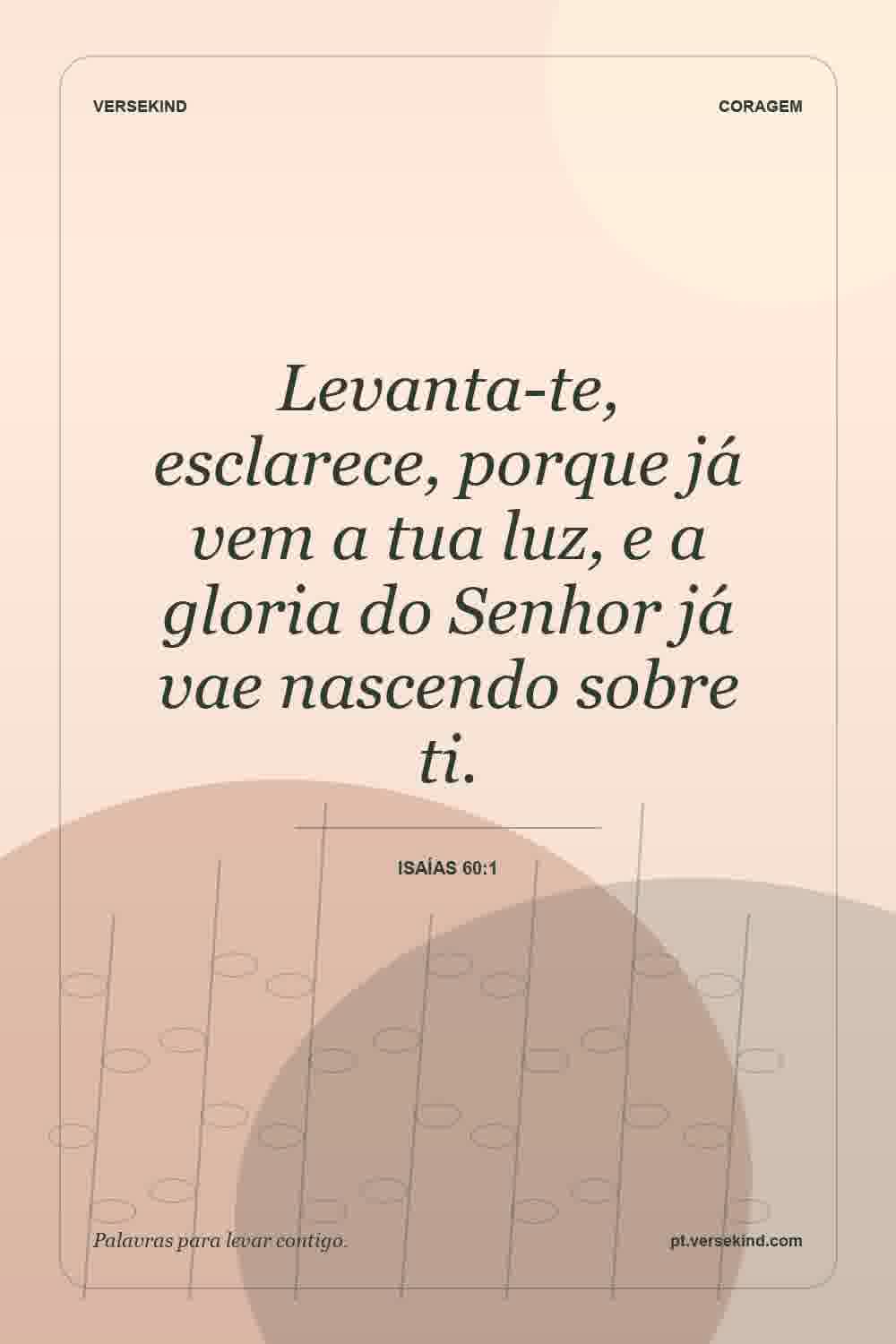 Levanta-te, esclarece, porque já vem a tua luz, e a gloria do Senhor já vae nascendo sobre ti. — Isaías 60:1
