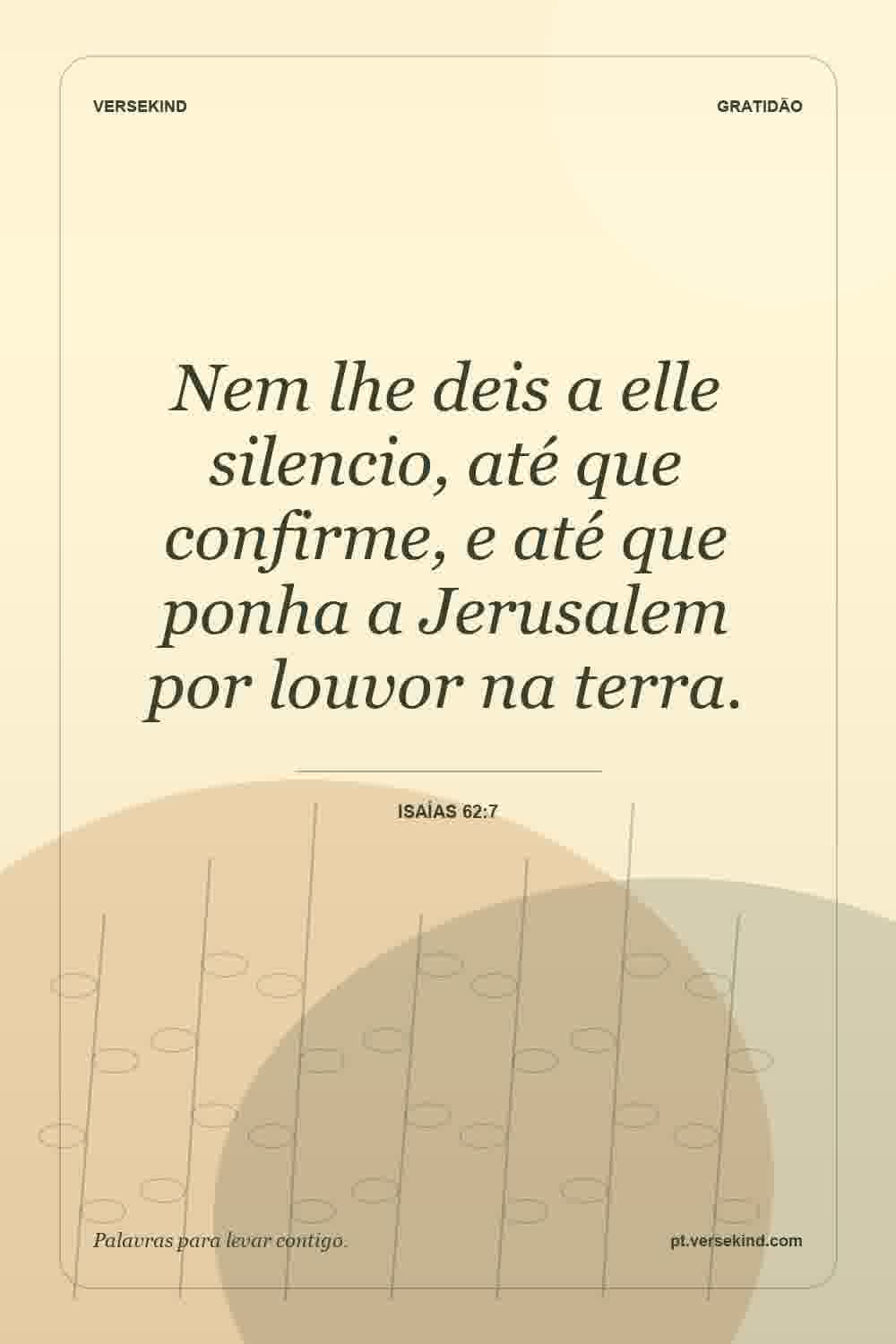 Nem lhe deis a elle silencio, até que confirme, e até que ponha a Jerusalem por louvor na terra. — Isaías 62:7