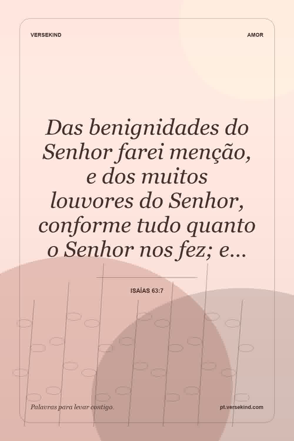 Das benignidades do Senhor farei menção, e dos muitos louvores do Senhor, conforme tudo quanto o Senhor nos fez; e… — Isaías 63:7