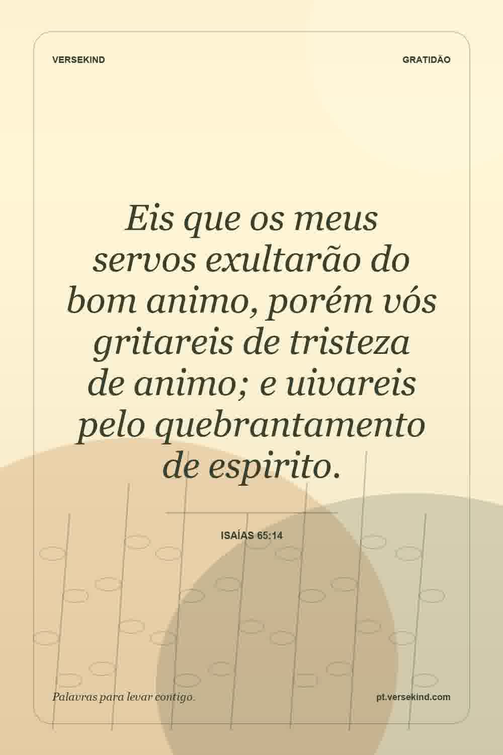 Eis que os meus servos exultarão do bom animo, porém vós gritareis de tristeza de animo; e uivareis pelo quebrantamento de espirito. — Isaías 65:14