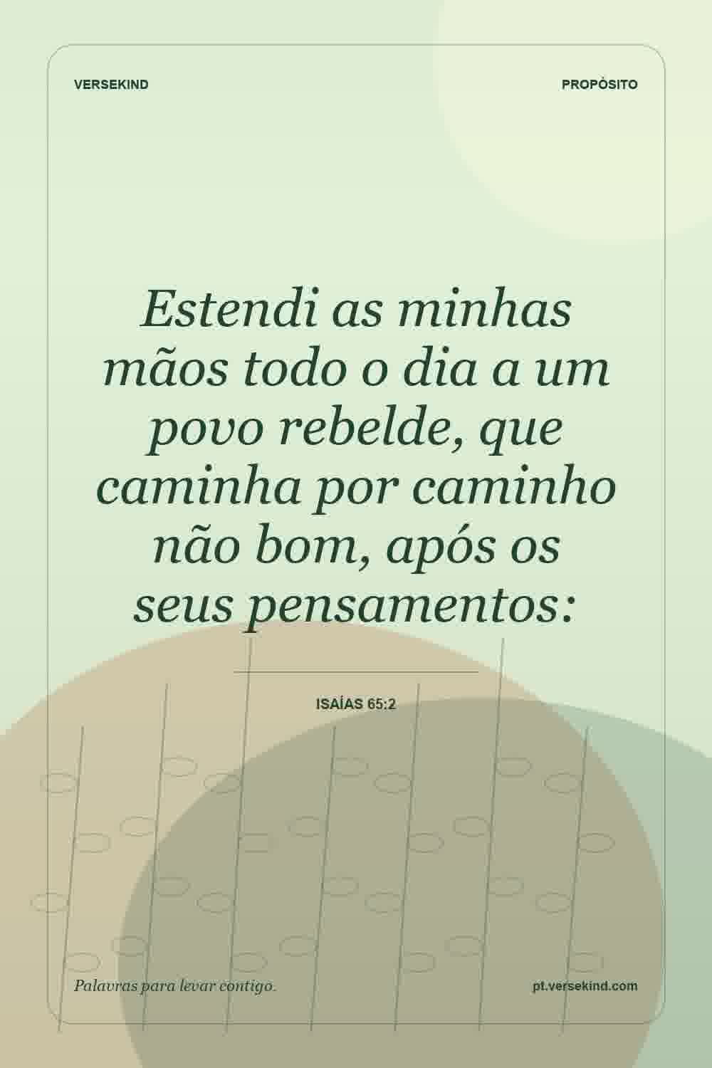 Estendi as minhas mãos todo o dia a um povo rebelde, que caminha por caminho não bom, após os seus pensamentos: — Isaías 65:2