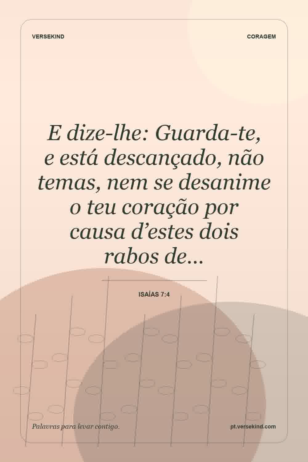 E dize-lhe: Guarda-te, e está descançado, não temas, nem se desanime o teu coração por causa d’estes dois rabos de… — Isaías 7:4