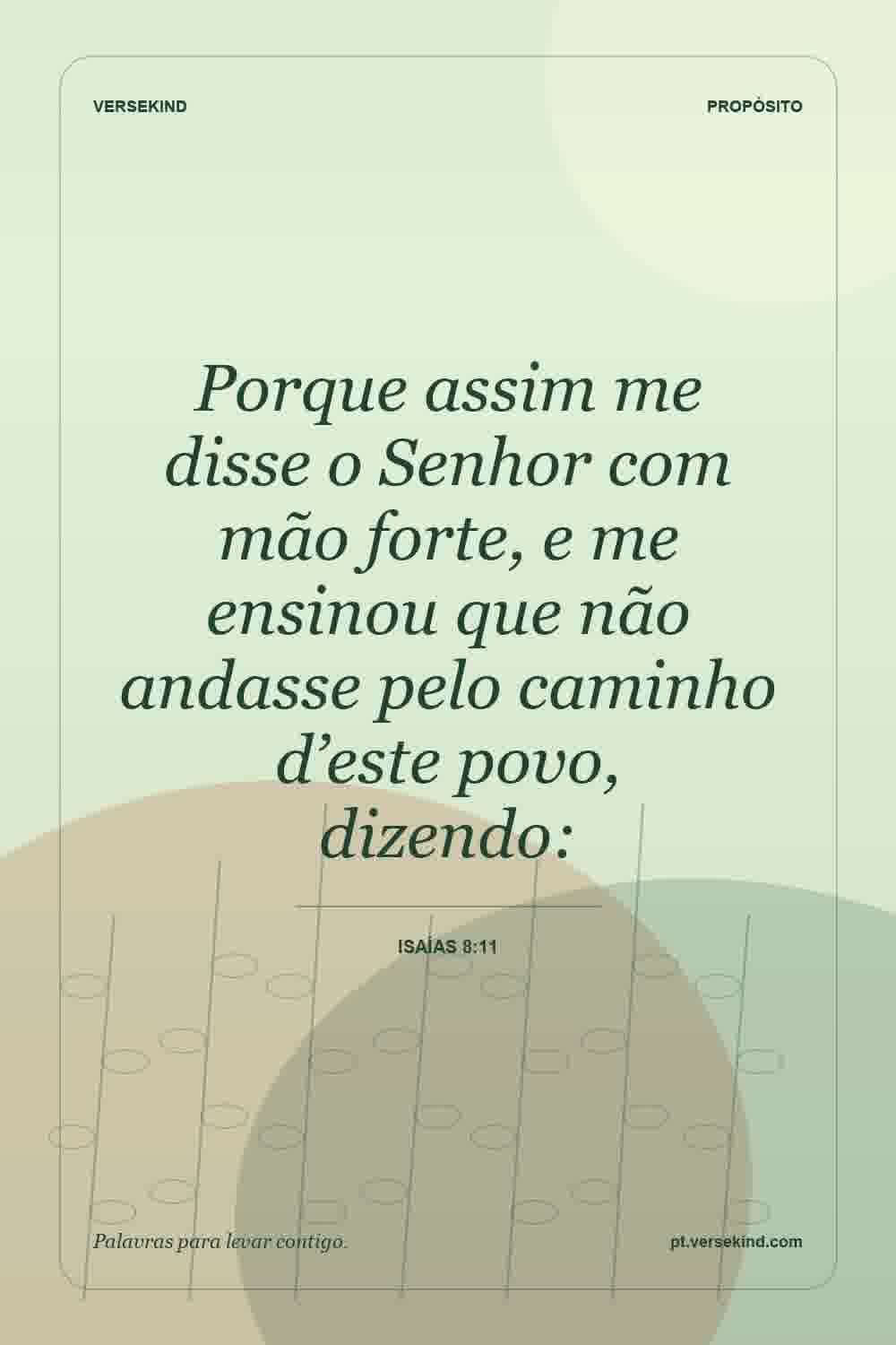 Porque assim me disse o Senhor com mão forte, e me ensinou que não andasse pelo caminho d’este povo, dizendo: — Isaías 8:11