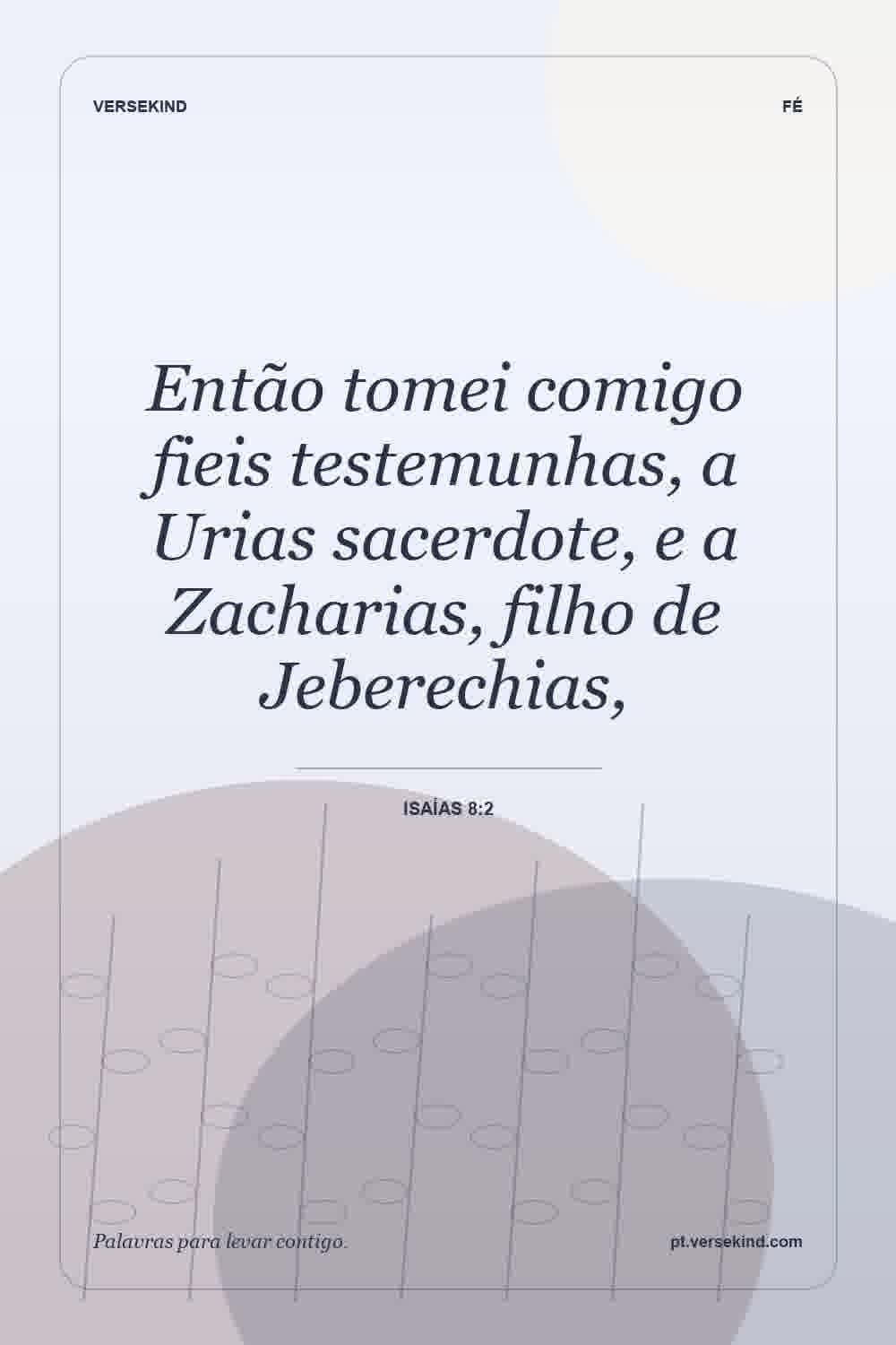 Então tomei comigo fieis testemunhas, a Urias sacerdote, e a Zacharias, filho de Jeberechias, — Isaías 8:2