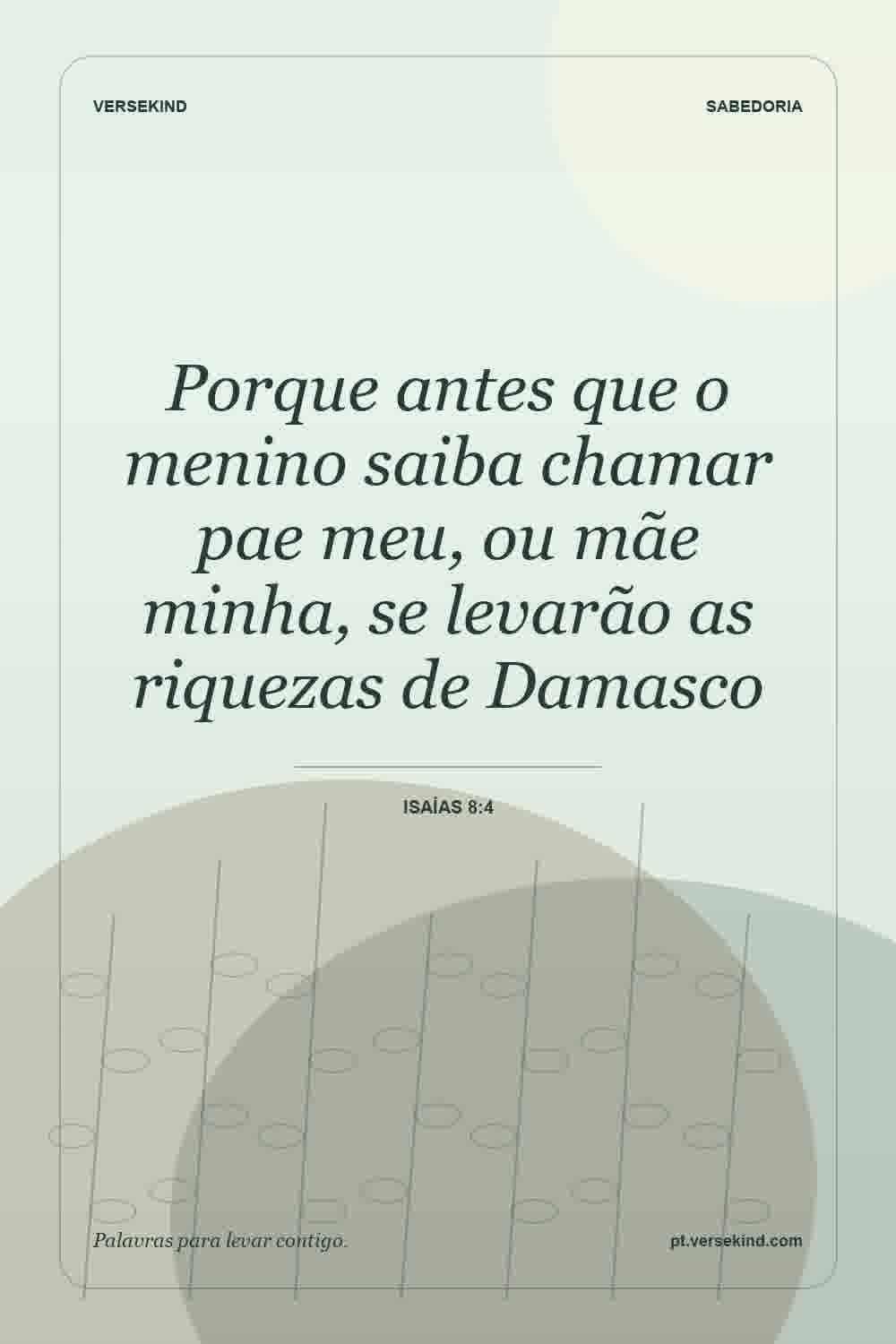 Porque antes que o menino saiba chamar pae meu, ou mãe minha, se levarão as riquezas de Damasco — Isaías 8:4