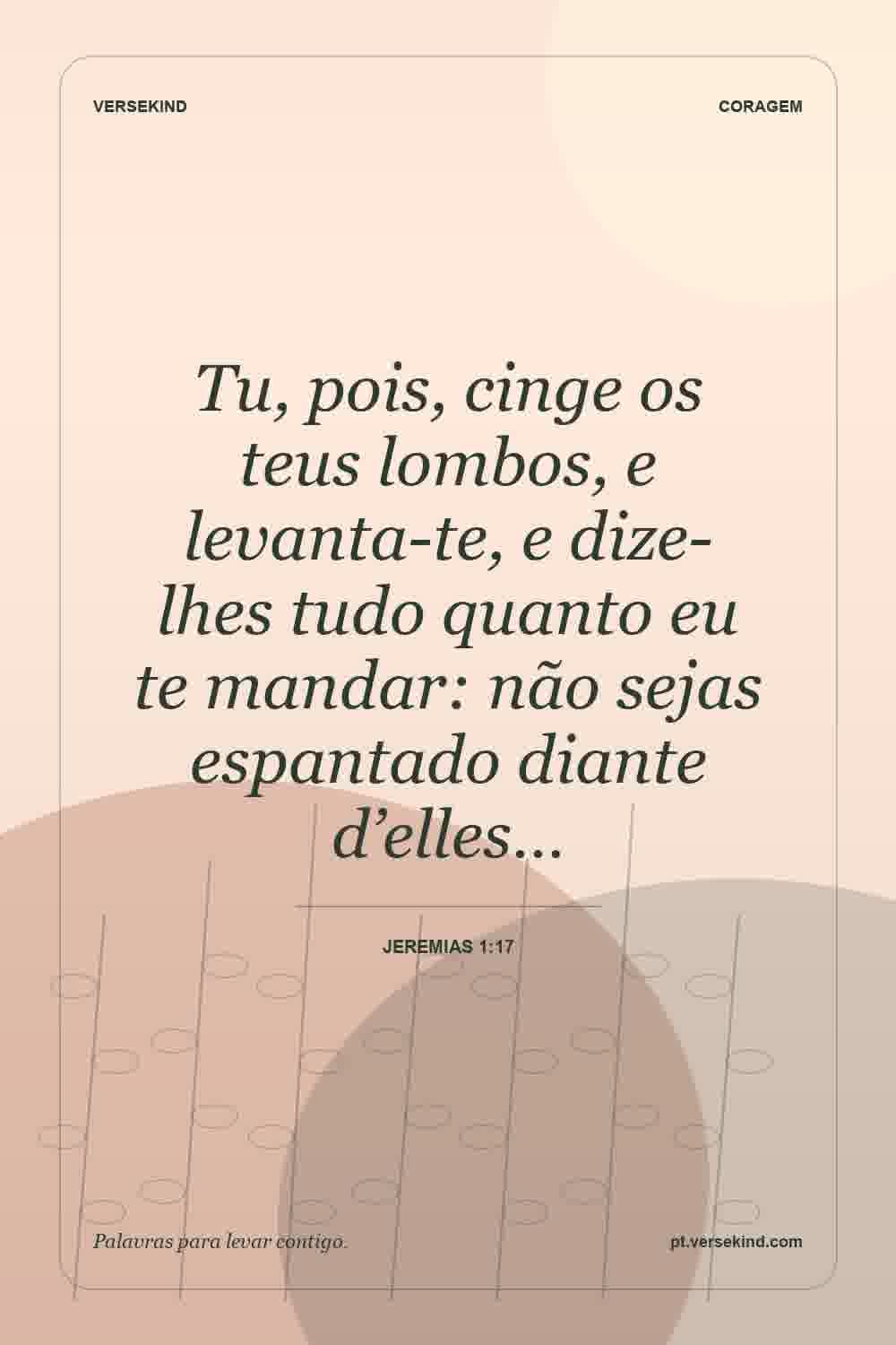 Tu, pois, cinge os teus lombos, e levanta-te, e dize-lhes tudo quanto eu te mandar: não sejas espantado diante d’elles… — Jeremias 1:17