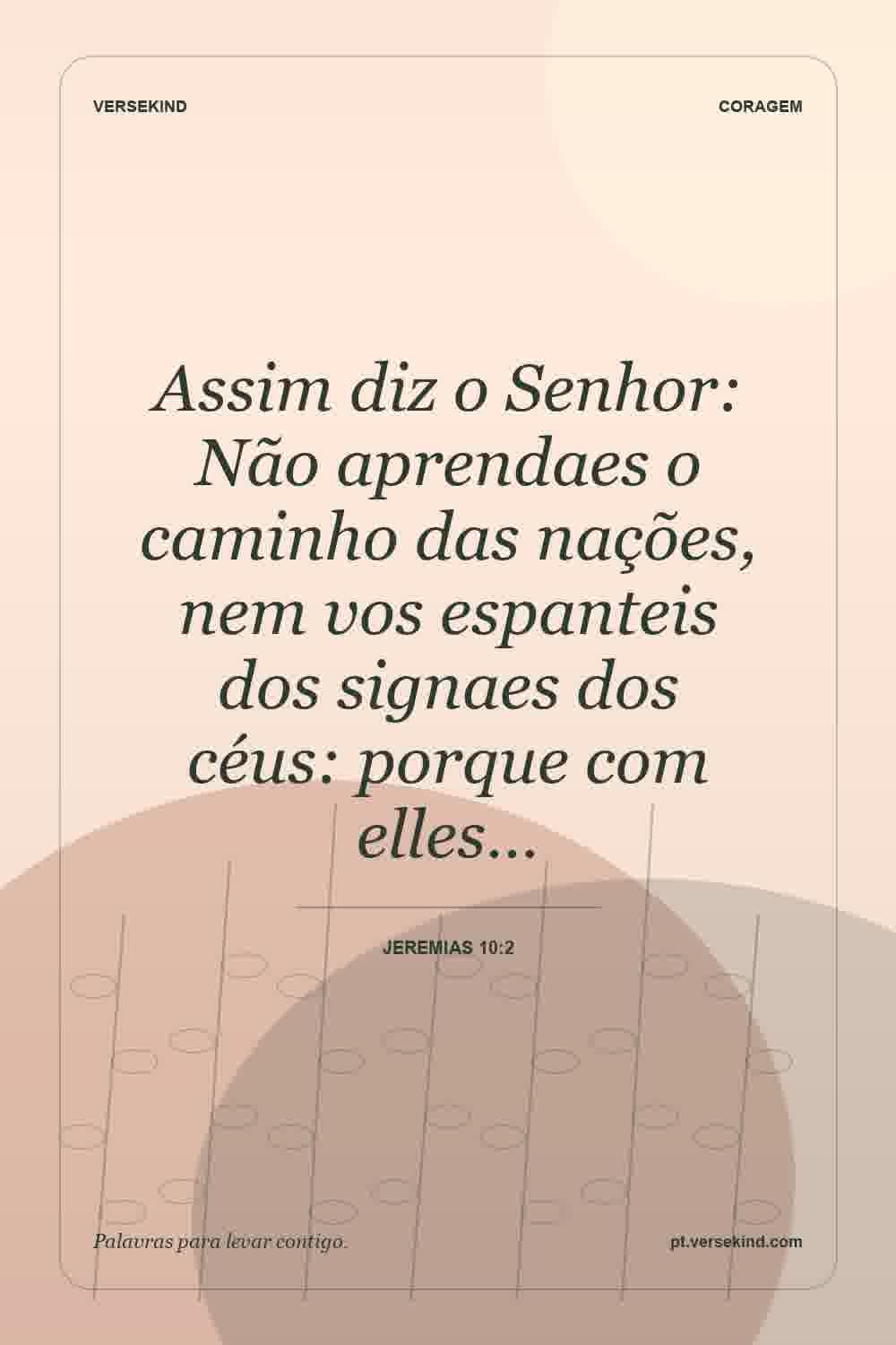 Assim diz o Senhor: Não aprendaes o caminho das nações, nem vos espanteis dos signaes dos céus: porque com elles… — Jeremias 10:2