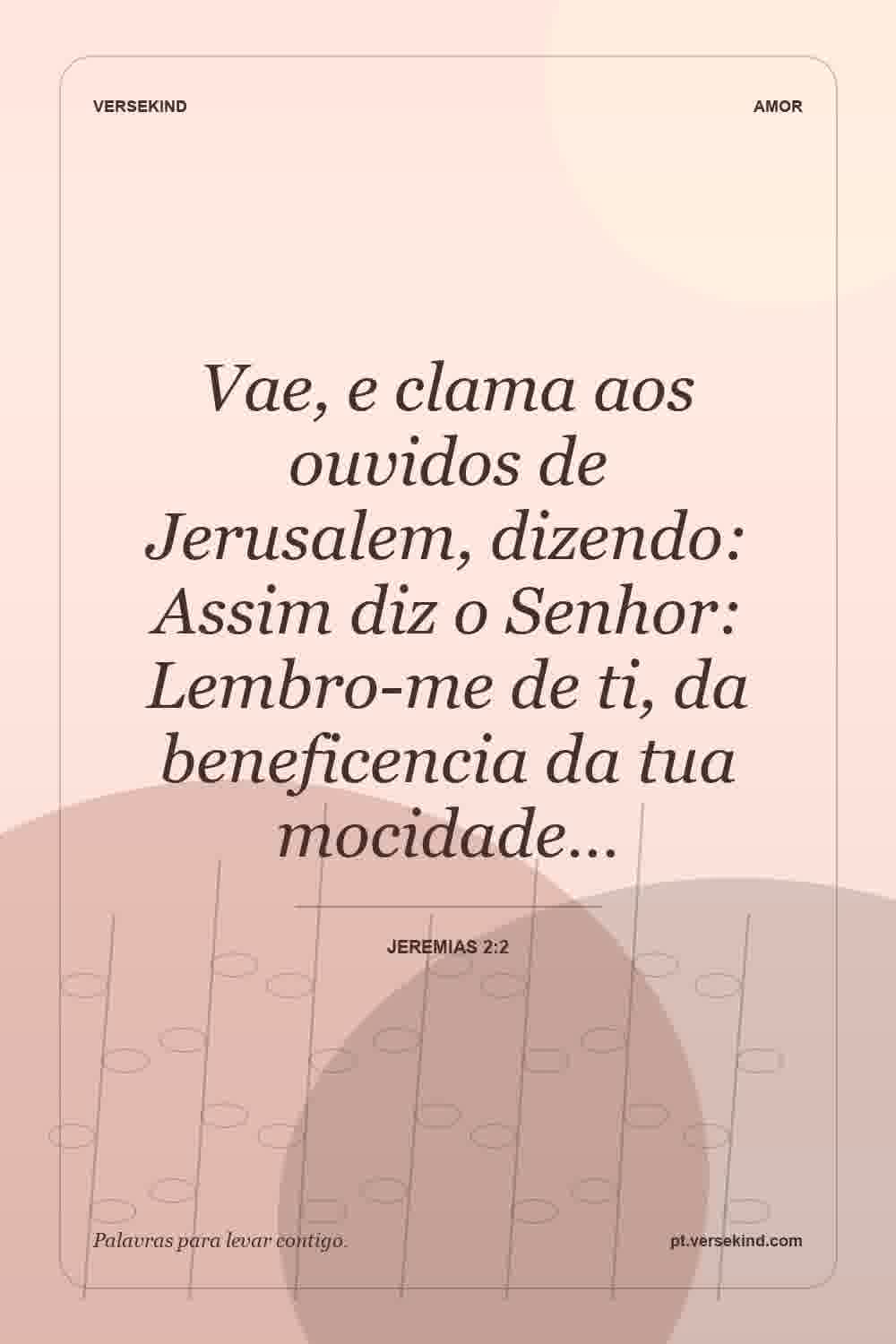 Vae, e clama aos ouvidos de Jerusalem, dizendo: Assim diz o Senhor: Lembro-me de ti, da beneficencia da tua mocidade… — Jeremias 2:2