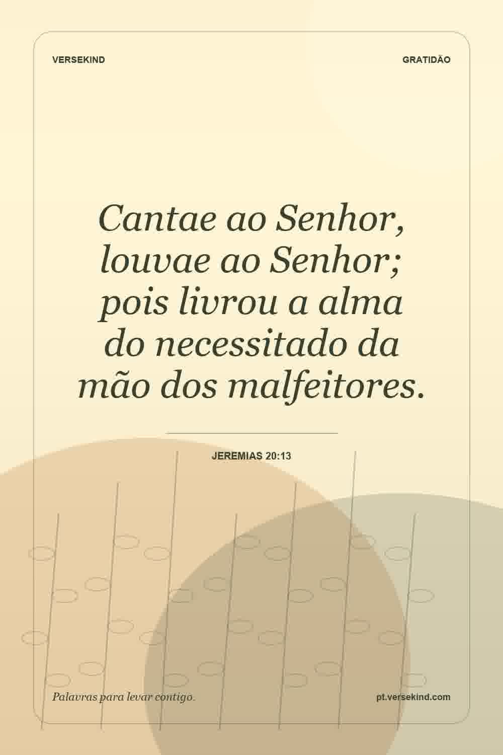 Cantae ao Senhor, louvae ao Senhor; pois livrou a alma do necessitado da mão dos malfeitores. — Jeremias 20:13