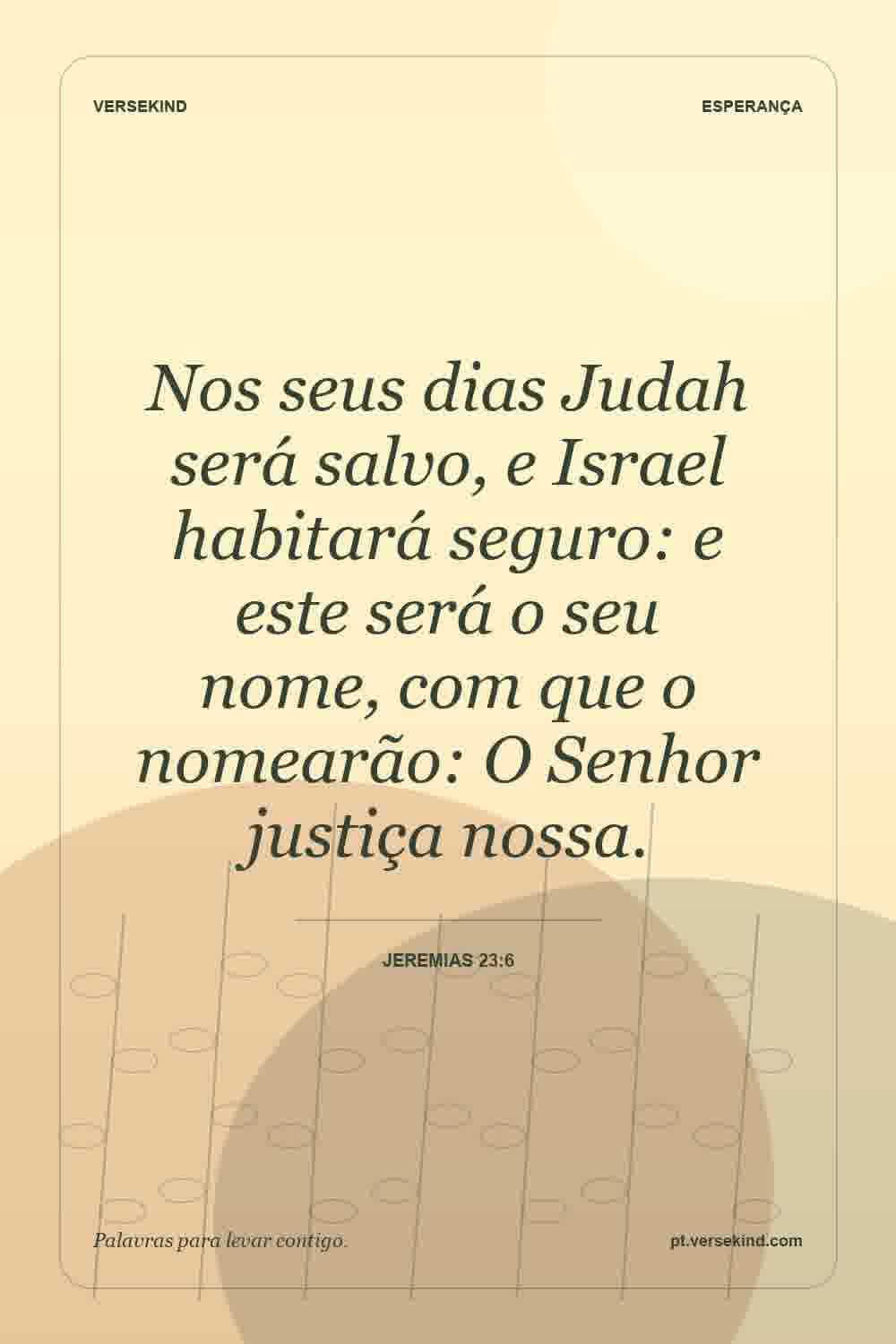 Nos seus dias Judah será salvo, e Israel habitará seguro: e este será o seu nome, com que o nomearão: O Senhor justiça nossa. — Jeremias 23:6