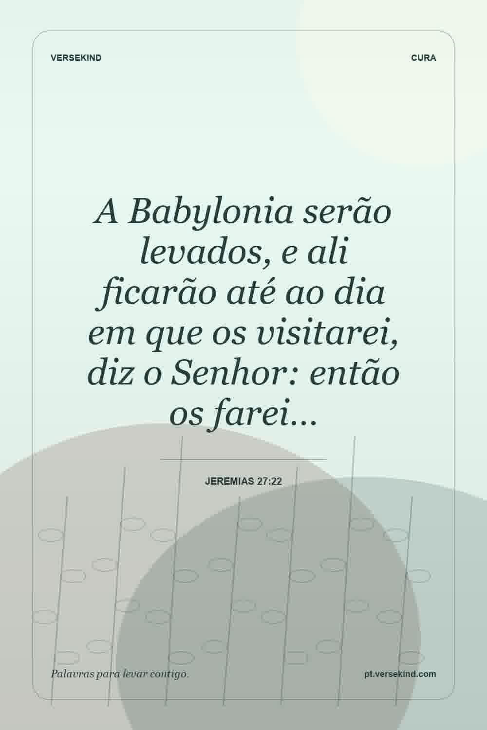 A Babylonia serão levados, e ali ficarão até ao dia em que os visitarei, diz o Senhor: então os farei… — Jeremias 27:22