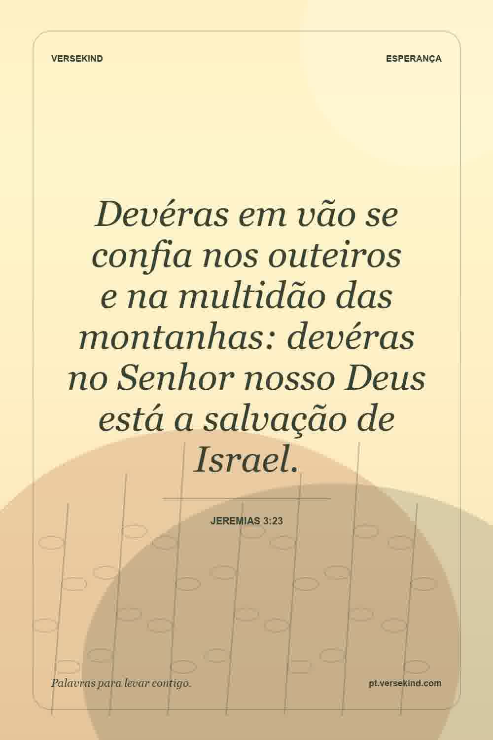 Devéras em vão se confia nos outeiros e na multidão das montanhas: devéras no Senhor nosso Deus está a salvação de Israel. — Jeremias 3:23