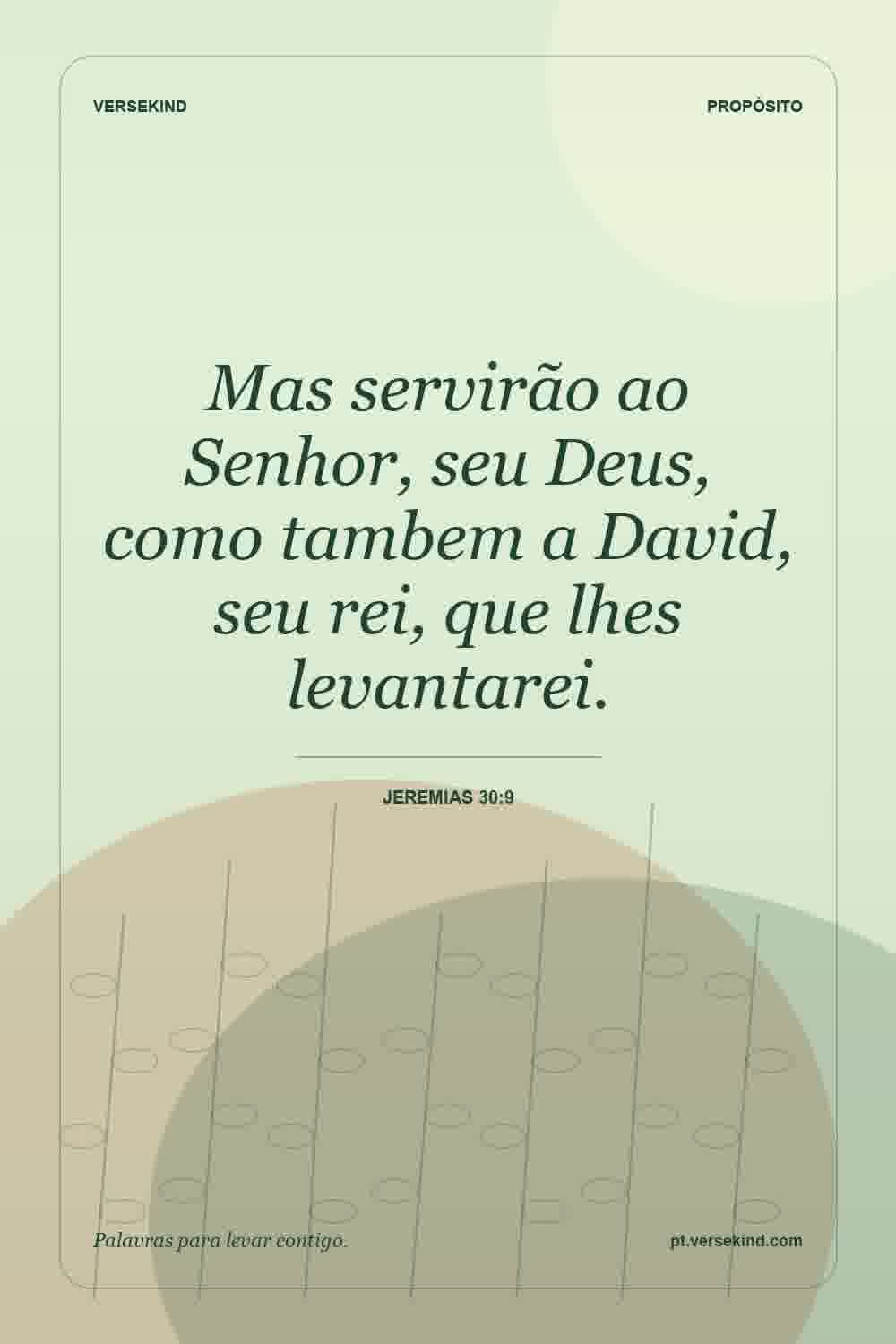 Mas servirão ao Senhor, seu Deus, como tambem a David, seu rei, que lhes levantarei. — Jeremias 30:9