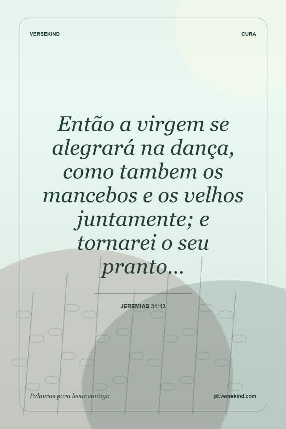 Então a virgem se alegrará na dança, como tambem os mancebos e os velhos juntamente; e tornarei o seu pranto… — Jeremias 31:13