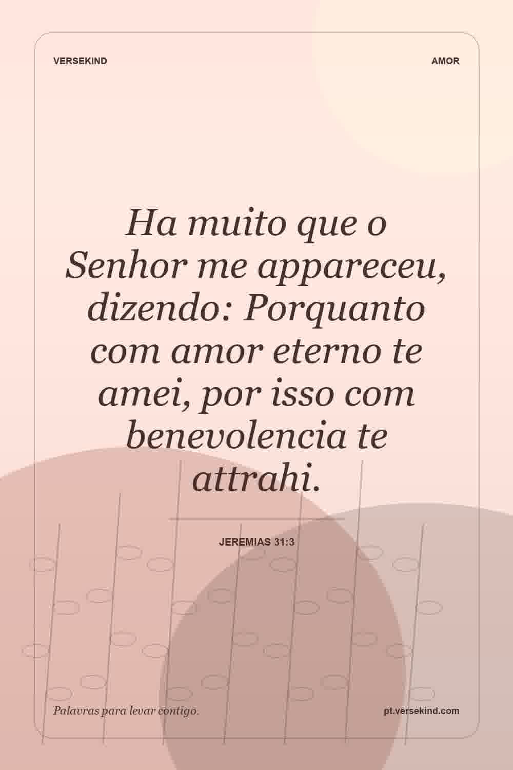Ha muito que o Senhor me appareceu, dizendo: Porquanto com amor eterno te amei, por isso com benevolencia te attrahi. — Jeremias 31:3