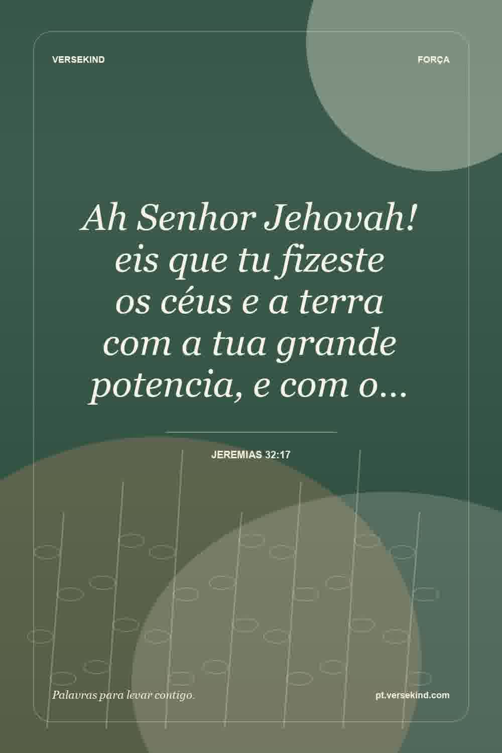 Ah Senhor Jehovah! eis que tu fizeste os céus e a terra com a tua grande potencia, e com o… — Jeremias 32:17