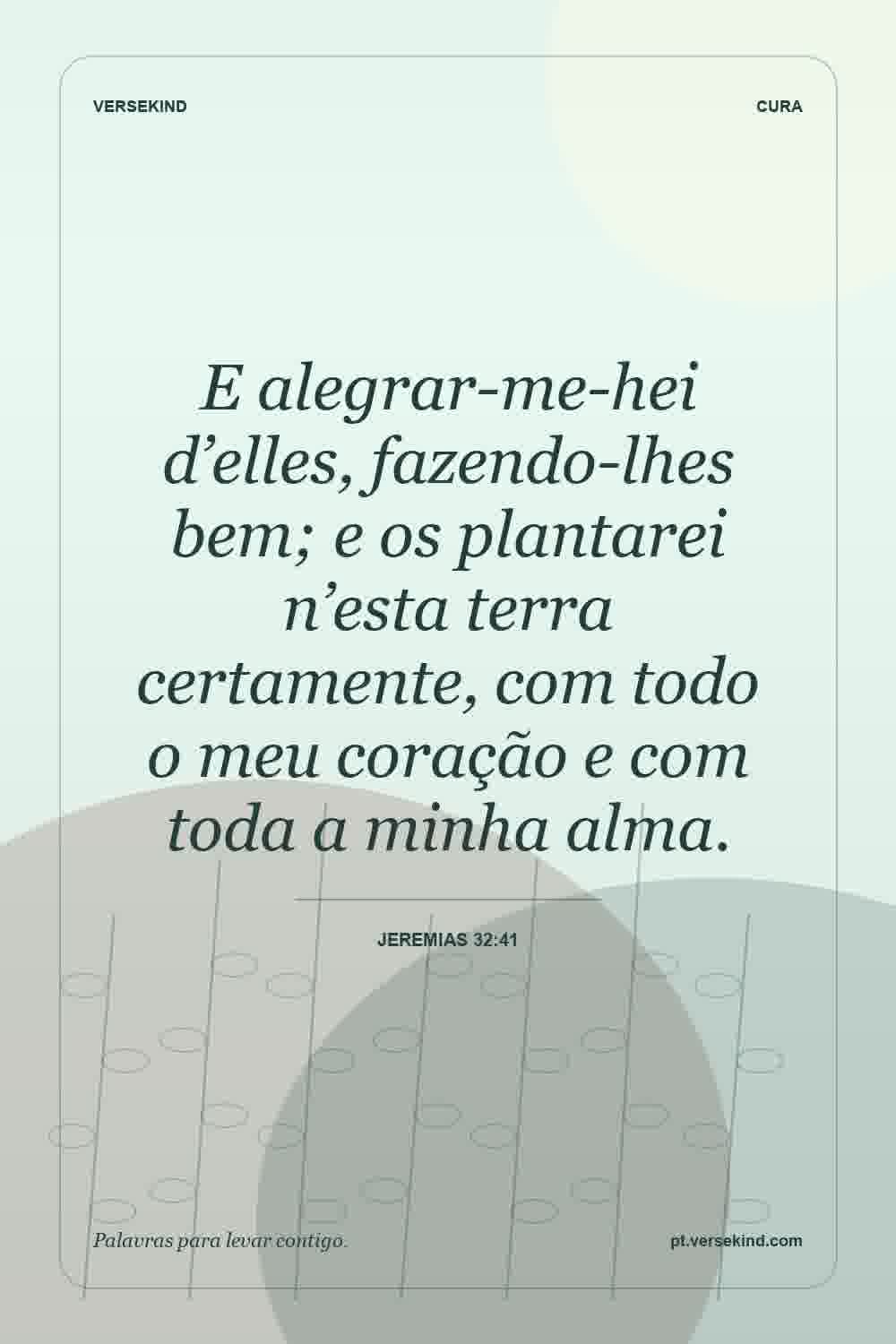E alegrar-me-hei d’elles, fazendo-lhes bem; e os plantarei n’esta terra certamente, com todo o meu coração e com toda a minha alma. — Jeremias 32:41
