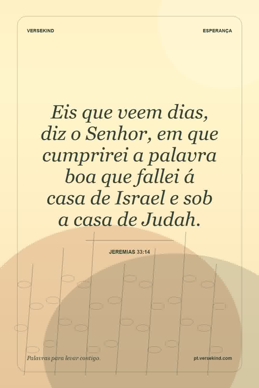 Eis que veem dias, diz o Senhor, em que cumprirei a palavra boa que fallei á casa de Israel e sob a casa de Judah. — Jeremias 33:14