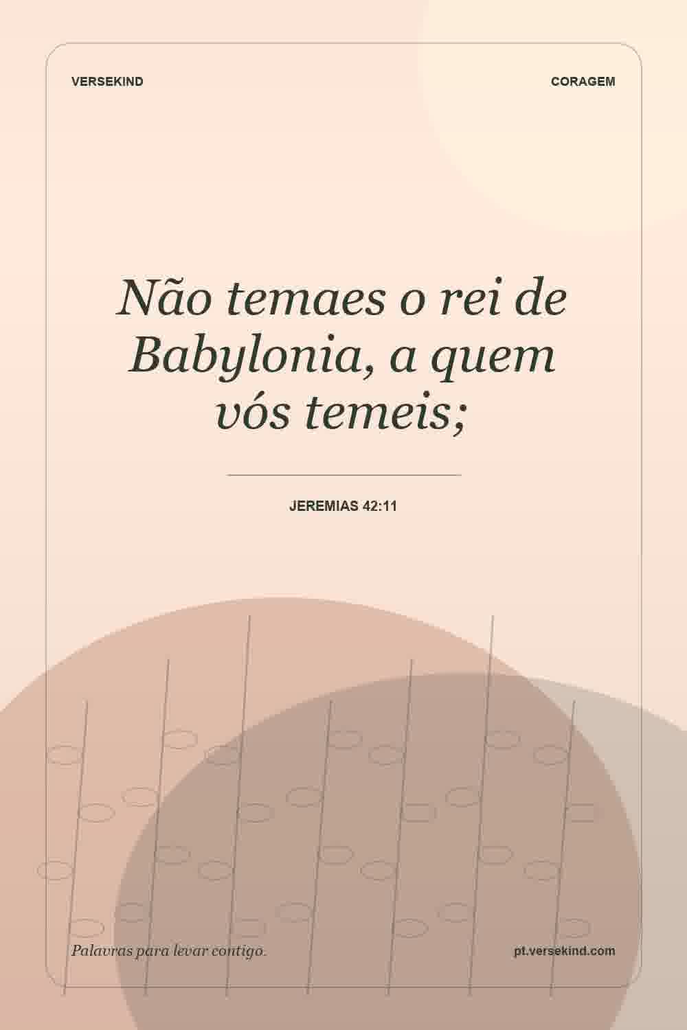 Não temaes o rei de Babylonia, a quem vós temeis; — Jeremias 42:11