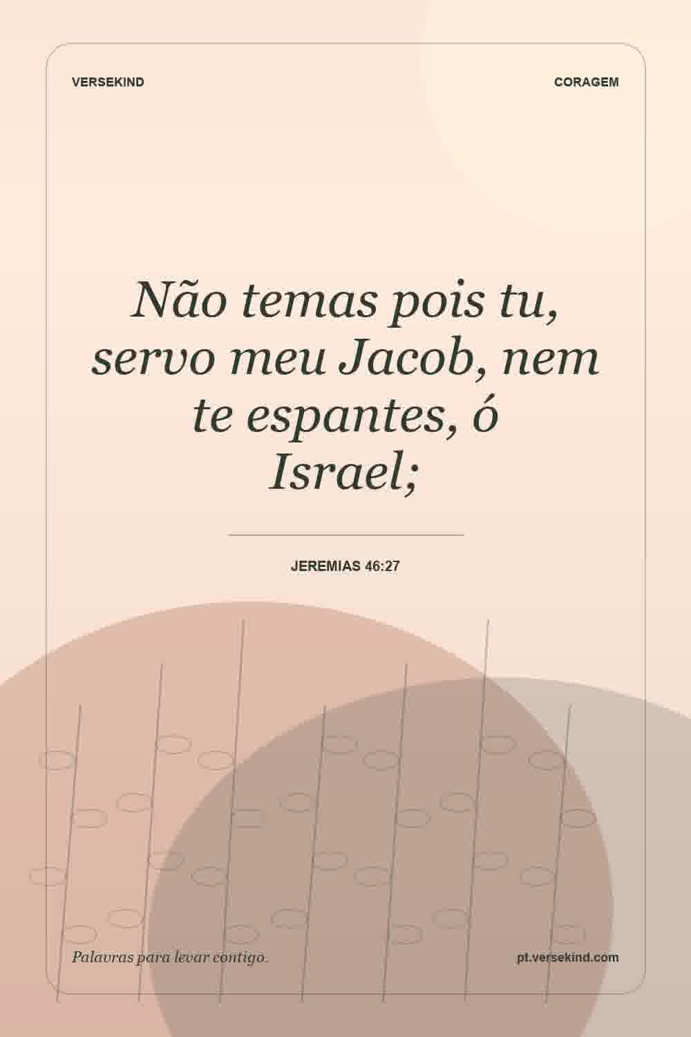 Não temas pois tu, servo meu Jacob, nem te espantes, ó Israel; — Jeremias 46:27