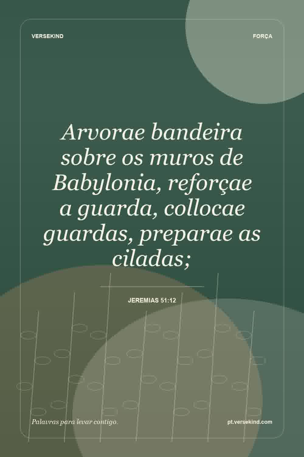 Arvorae bandeira sobre os muros de Babylonia, reforçae a guarda, collocae guardas, preparae as ciladas; — Jeremias 51:12