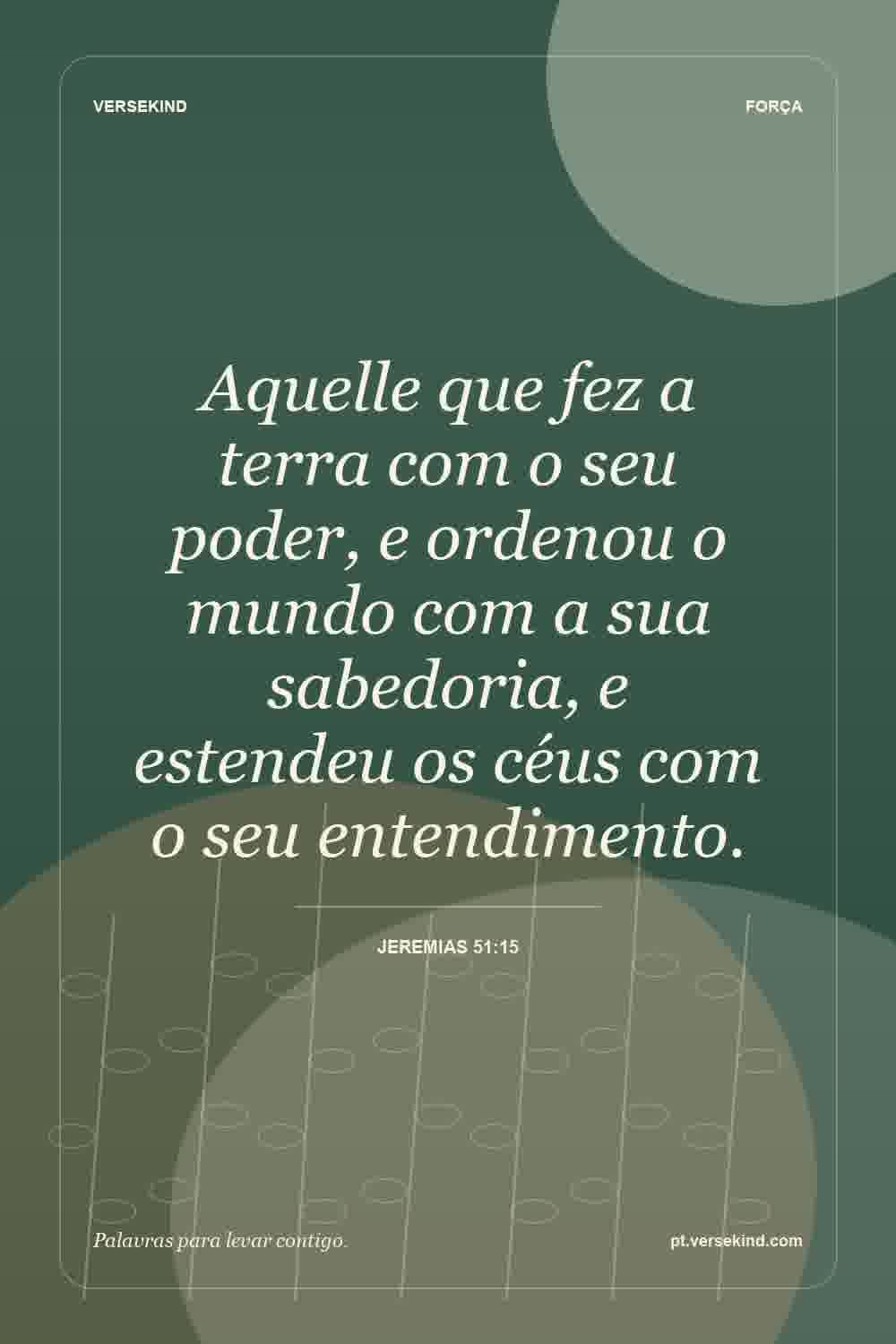 Aquelle que fez a terra com o seu poder, e ordenou o mundo com a sua sabedoria, e estendeu os céus com o seu entendimento. — Jeremias 51:15