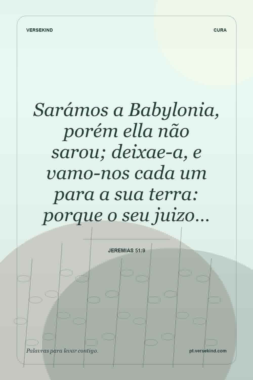 Sarámos a Babylonia, porém ella não sarou; deixae-a, e vamo-nos cada um para a sua terra: porque o seu juizo… — Jeremias 51:9