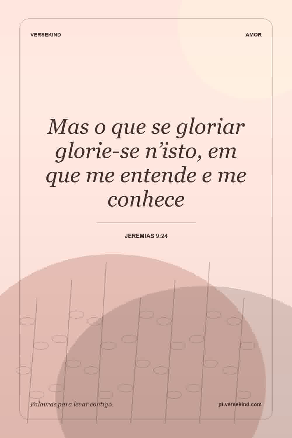 Mas o que se gloriar glorie-se n’isto, em que me entende e me conhece — Jeremias 9:24