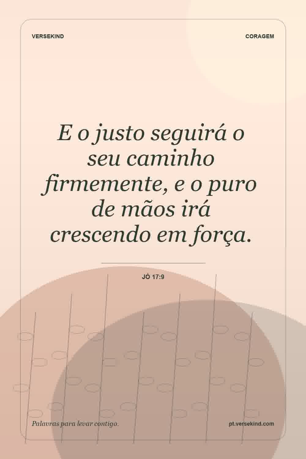 E o justo seguirá o seu caminho firmemente, e o puro de mãos irá crescendo em força. — Jó 17:9