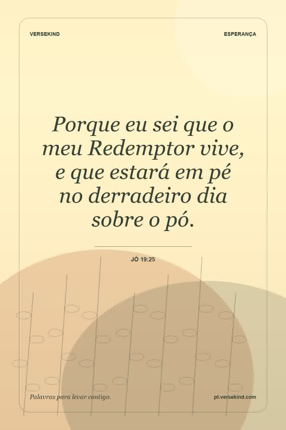 Porque eu sei que o meu Redemptor vive, e que estará em pé no derradeiro dia sobre o pó. — Jó 19:25