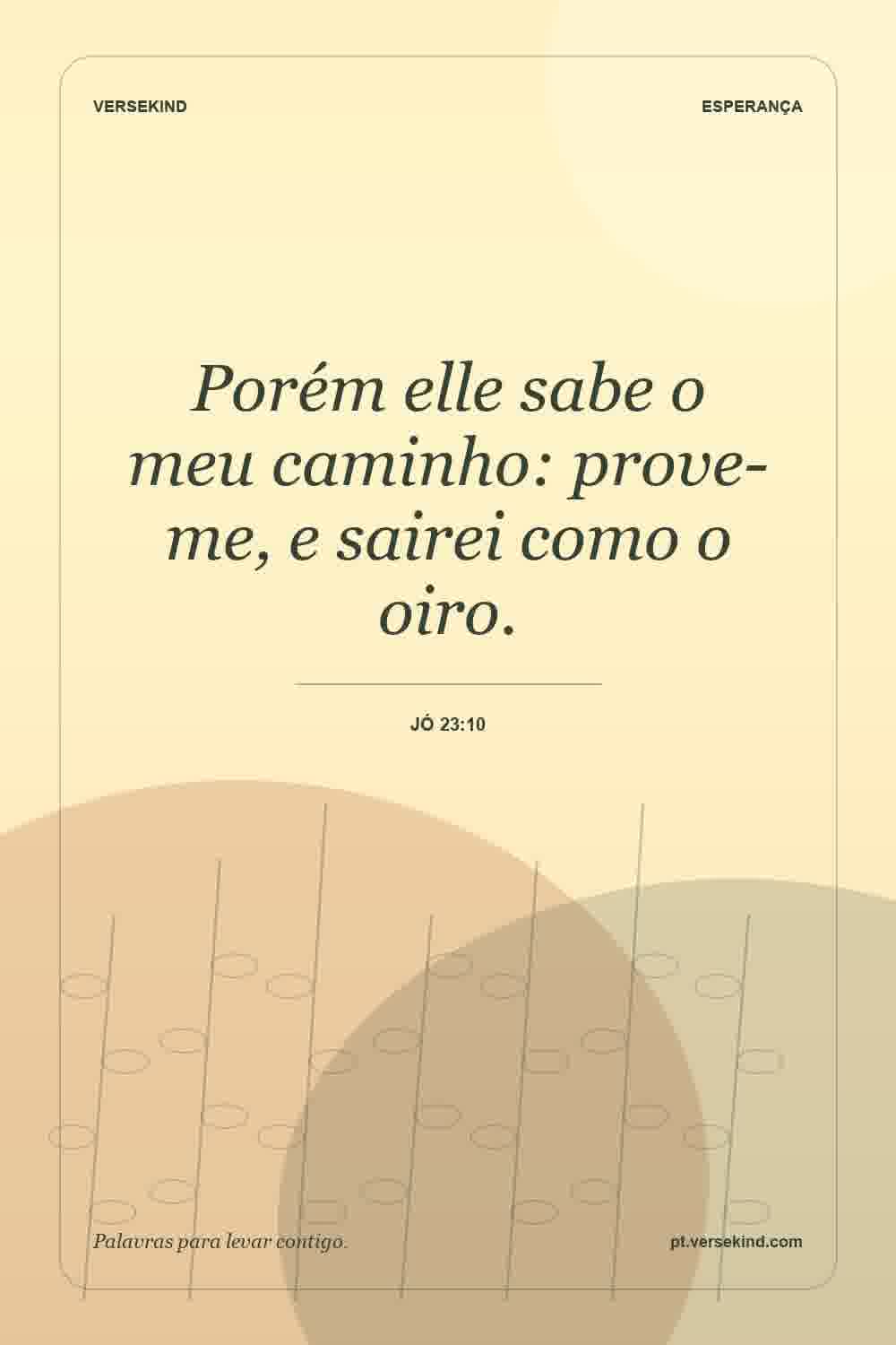 Porém elle sabe o meu caminho: prove-me, e sairei como o oiro. — Jó 23:10