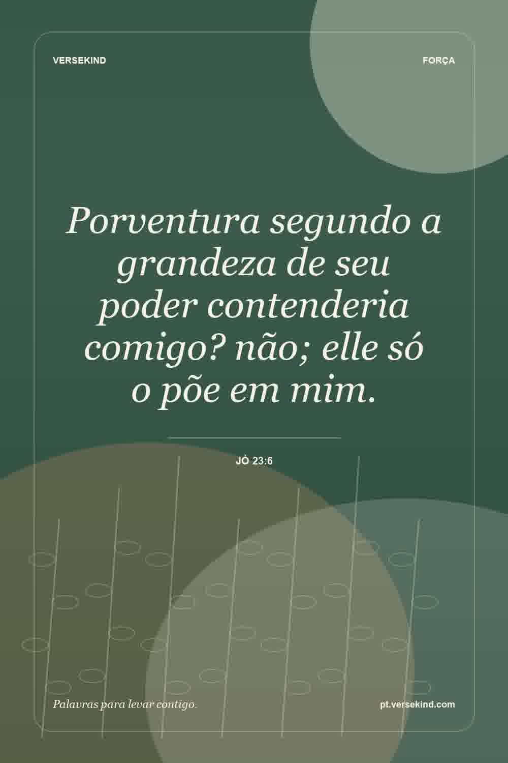 Porventura segundo a grandeza de seu poder contenderia comigo? não; elle só o põe em mim. — Jó 23:6
