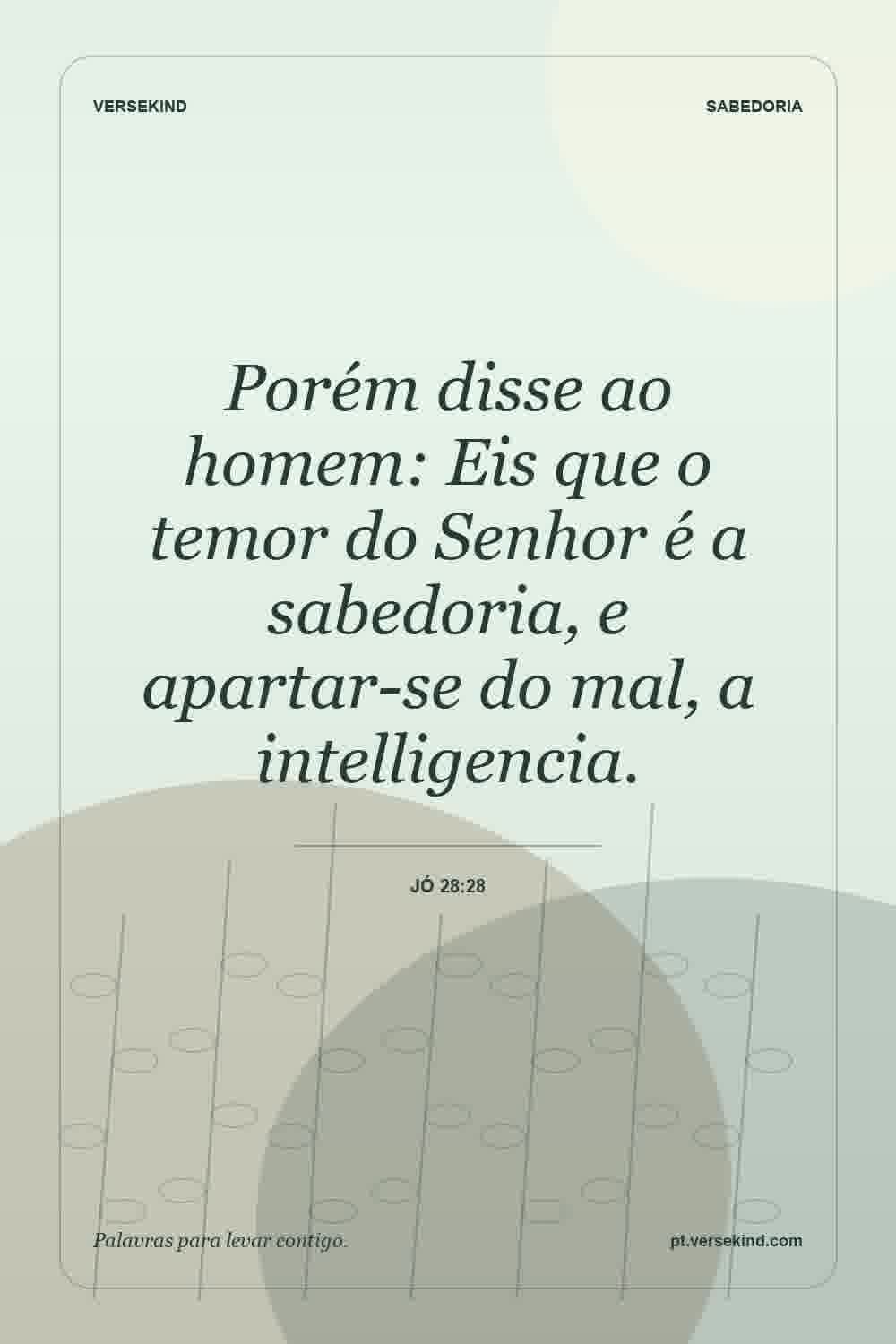 Porém disse ao homem: Eis que o temor do Senhor é a sabedoria, e apartar-se do mal, a intelligencia. — Jó 28:28