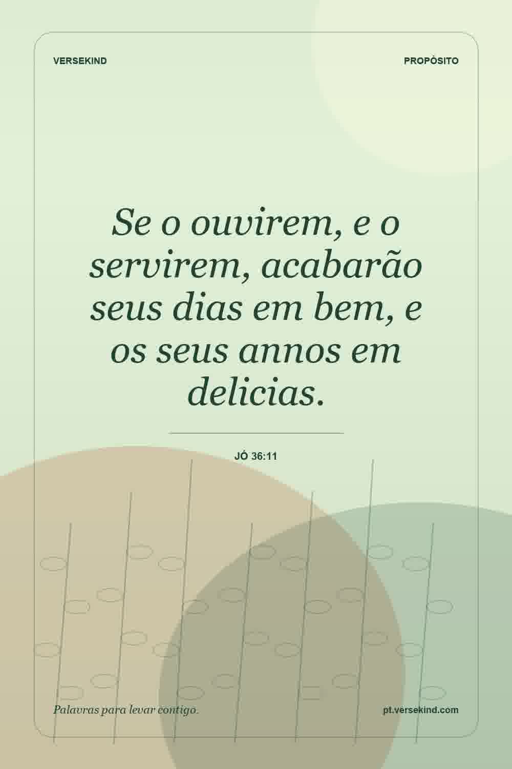 Se o ouvirem, e o servirem, acabarão seus dias em bem, e os seus annos em delicias. — Jó 36:11