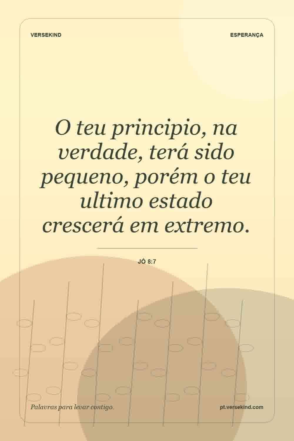 O teu principio, na verdade, terá sido pequeno, porém o teu ultimo estado crescerá em extremo. — Jó 8:7
