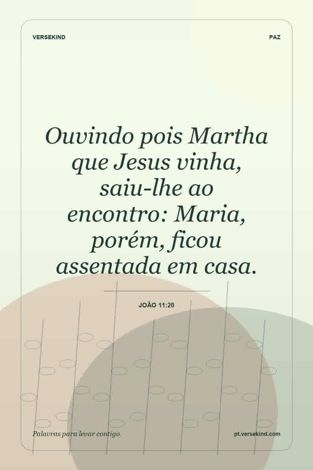 Ouvindo pois Martha que Jesus vinha, saiu-lhe ao encontro: Maria, porém, ficou assentada em casa. — João 11:20