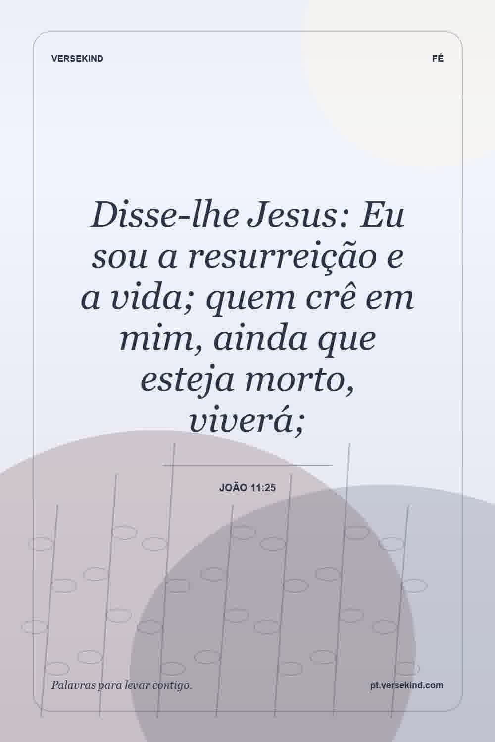 Disse-lhe Jesus: Eu sou a resurreição e a vida; quem crê em mim, ainda que esteja morto, viverá; — João 11:25