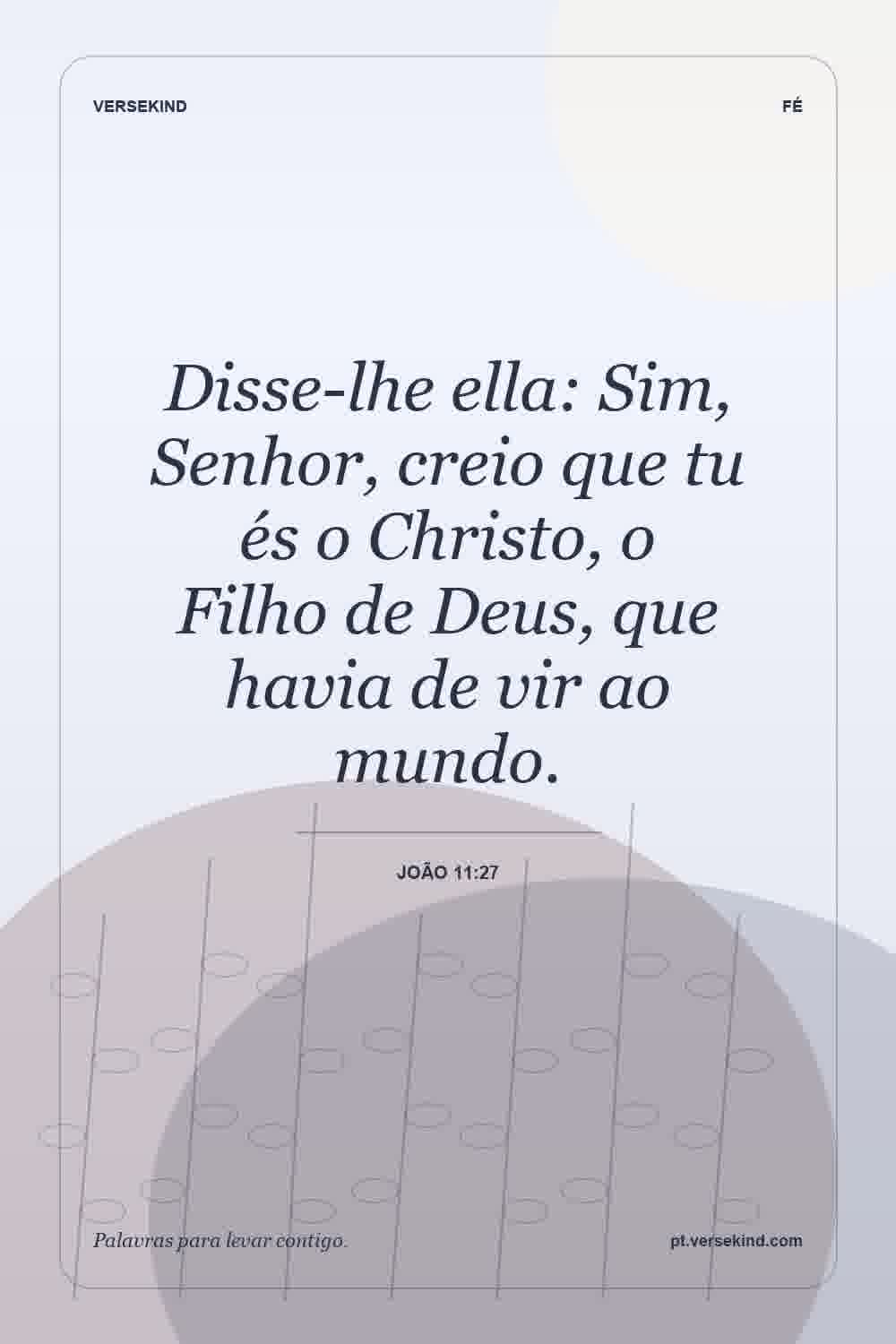 Disse-lhe ella: Sim, Senhor, creio que tu és o Christo, o Filho de Deus, que havia de vir ao mundo. — João 11:27