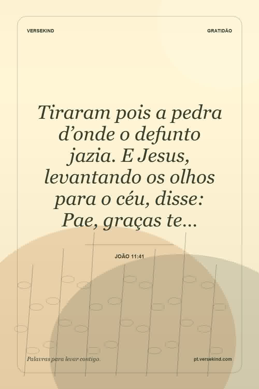 Tiraram pois a pedra d’onde o defunto jazia. E Jesus, levantando os olhos para o céu, disse: Pae, graças te… — João 11:41