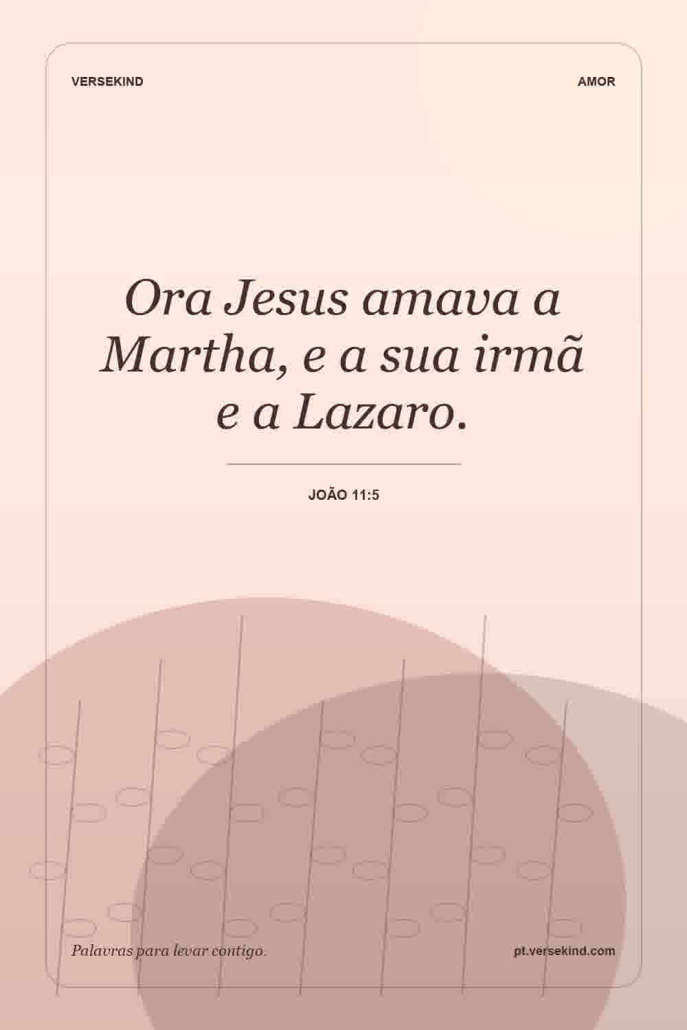 Ora Jesus amava a Martha, e a sua irmã e a Lazaro. — João 11:5