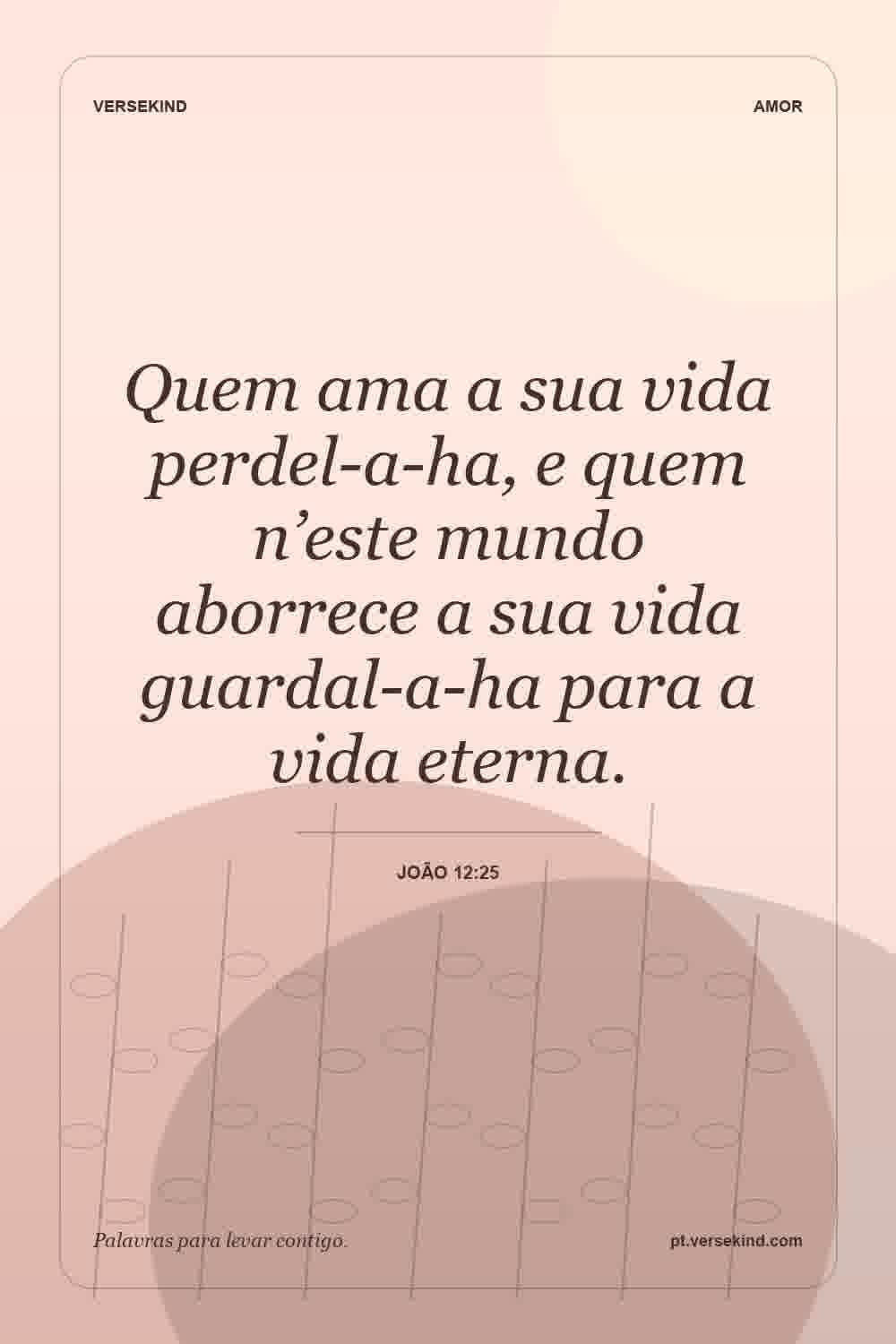 Quem ama a sua vida perdel-a-ha, e quem n’este mundo aborrece a sua vida guardal-a-ha para a vida eterna. — João 12:25